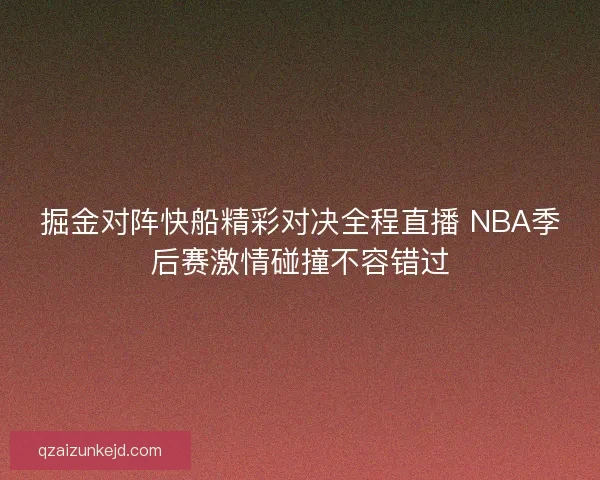 掘金对阵快船精彩对决全程直播 NBA季后赛激情碰撞不容错过