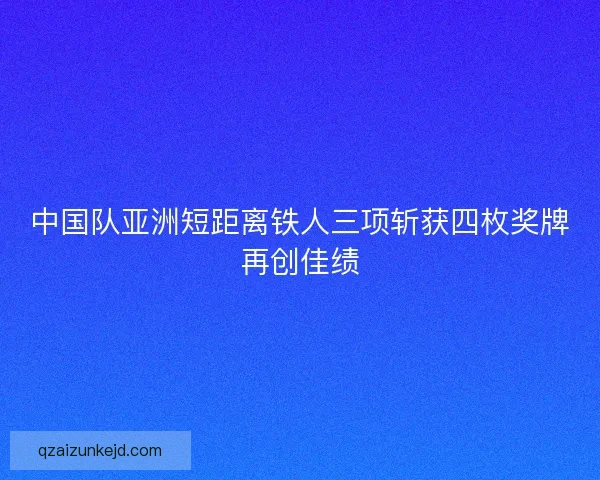 中国队亚洲短距离铁人三项斩获四枚奖牌再创佳绩 中国队亚洲短距离铁人三项斩获四枚奖牌再创佳绩