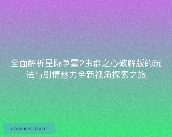 全面解析星际争霸2虫群之心破解版的玩法与剧情魅力全新视角探索之旅 全面解析星际争霸2虫群之心破解版的玩法与剧情魅力全新视角探索之旅