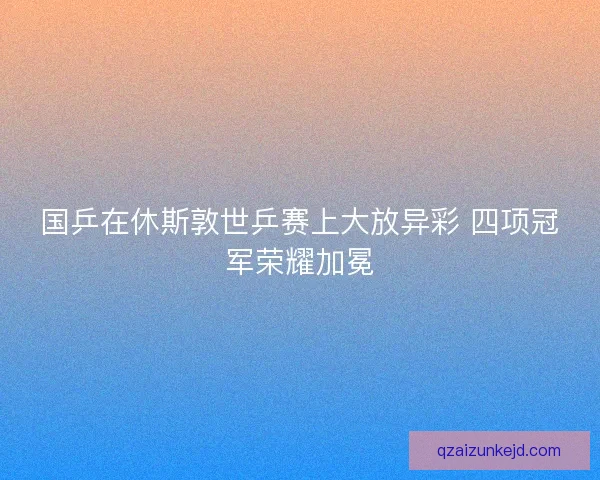 国乒在休斯敦世乒赛上大放异彩 四项冠军荣耀加冕