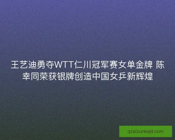 王艺迪勇夺WTT仁川冠军赛女单金牌 陈幸同荣获银牌创造中国女乒新辉煌