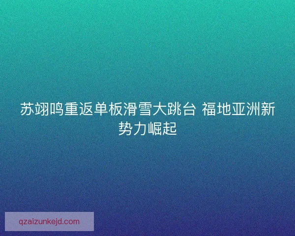 苏翊鸣重返单板滑雪大跳台 福地亚洲新势力崛起