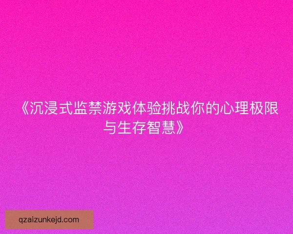 《沉浸式监禁游戏体验挑战你的心理极限与生存智慧》
