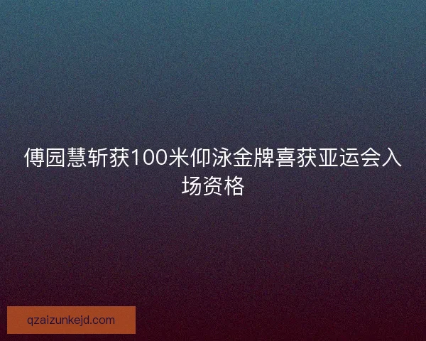 傅园慧斩获100米仰泳金牌喜获亚运会入场资格