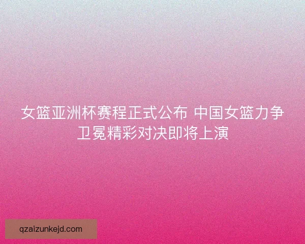 女篮亚洲杯赛程正式公布 中国女篮力争卫冕精彩对决即将上演