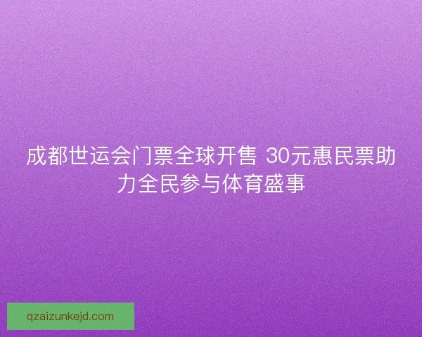 成都世运会门票全球开售 30元惠民票助力全民参与体育盛事