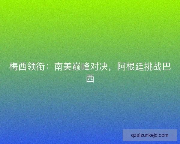 梅西领衔：南美巅峰对决，阿根廷挑战巴西