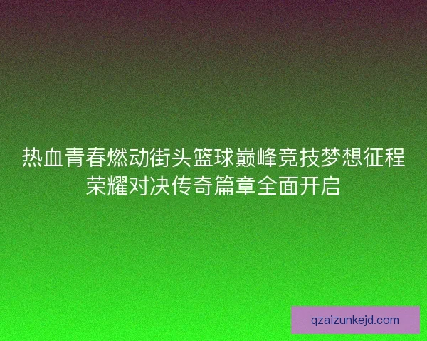 热血青春燃动街头篮球巅峰竞技梦想征程荣耀对决传奇篇章全面开启 热血青春燃动街头篮球巅峰竞技梦想征程荣耀对决传奇篇章全面开启