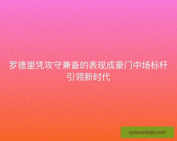 罗德里凭攻守兼备的表现成豪门中场标杆引领新时代