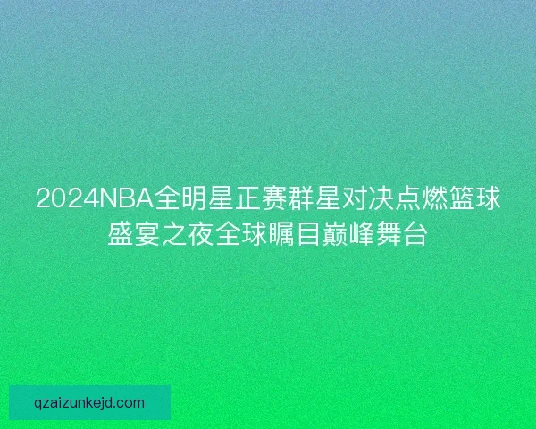 2024NBA全明星正赛群星对决点燃篮球盛宴之夜全球瞩目巅峰舞台