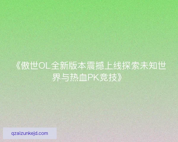 《傲世OL全新版本震撼上线探索未知世界与热血PK竞技》
