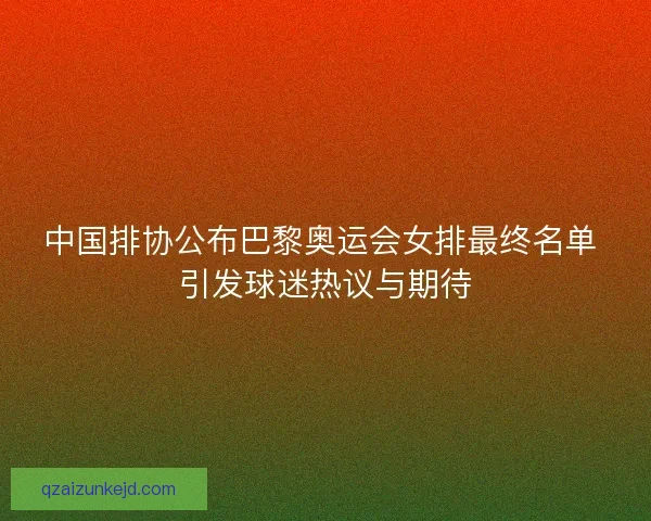 中国排协公布巴黎奥运会女排最终名单 引发球迷热议与期待
