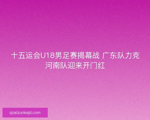 十五运会U18男足赛揭幕战 广东队力克河南队迎来开门红 十五运会U18男足赛揭幕战 广东队力克河南队迎来开门红