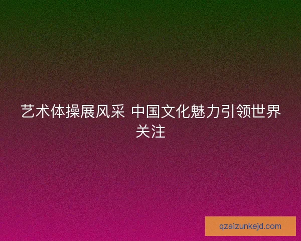艺术体操展风采 中国文化魅力引领世界关注
