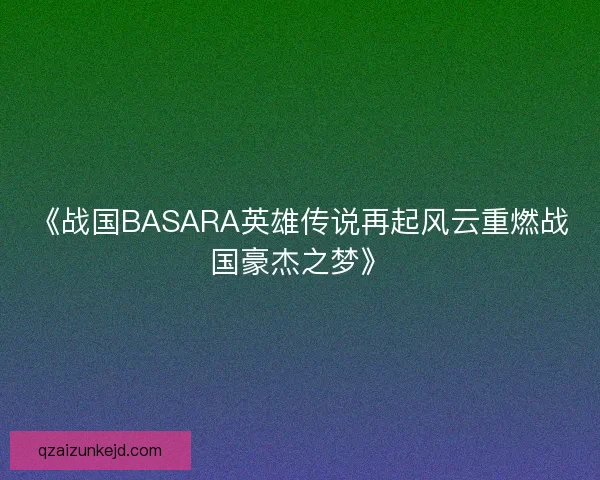 《战国BASARA英雄传说再起风云重燃战国豪杰之梦》 《战国BASARA英雄传说再起风云重燃战国豪杰之梦》