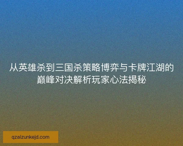 从英雄杀到三国杀策略博弈与卡牌江湖的巅峰对决解析玩家心法揭秘 从英雄杀到三国杀策略博弈与卡牌江湖的巅峰对决解析玩家心法揭秘