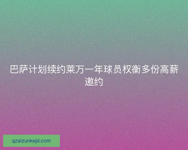 巴萨计划续约莱万一年球员权衡多份高薪邀约