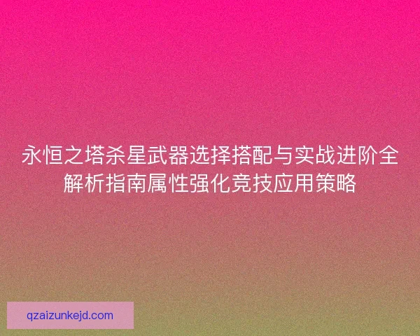 永恒之塔杀星武器选择搭配与实战进阶全解析指南属性强化竞技应用策略