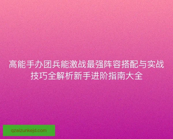 高能手办团兵能激战最强阵容搭配与实战技巧全解析新手进阶指南大全 高能手办团兵能激战最强阵容搭配与实战技巧全解析新手进阶指南大全