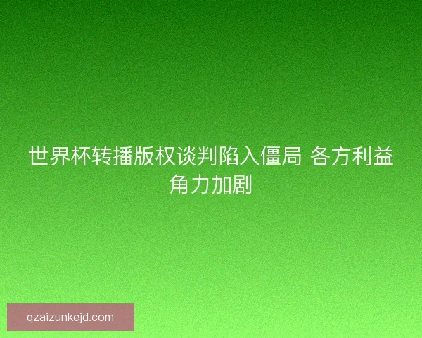 世界杯转播版权谈判陷入僵局 各方利益角力加剧 世界杯转播版权谈判陷入僵局 各方利益角力加剧