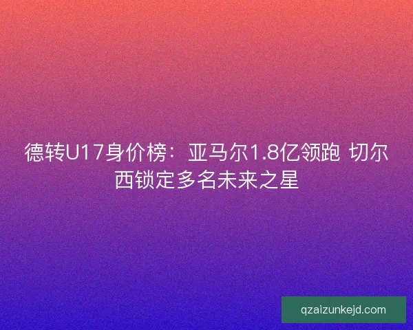 德转U17身价榜：亚马尔1.8亿领跑 切尔西锁定多名未来之星