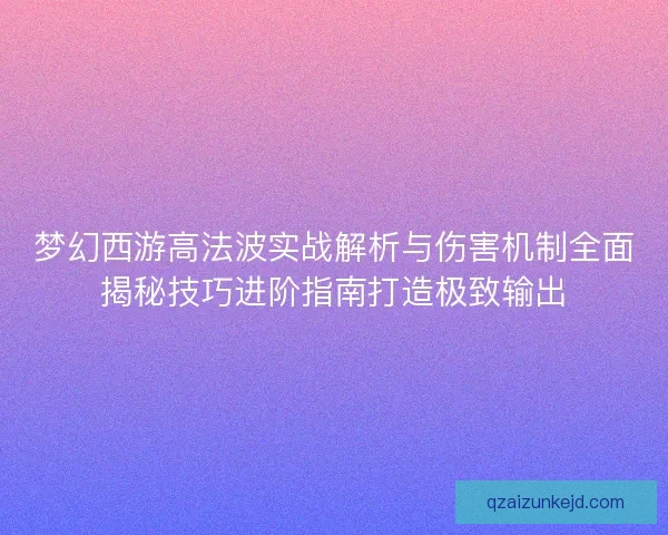 梦幻西游高法波实战解析与伤害机制全面揭秘技巧进阶指南打造极致输出