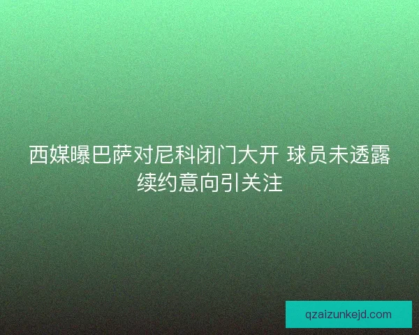 西媒曝巴萨对尼科闭门大开 球员未透露续约意向引关注 西媒曝巴萨对尼科闭门大开 球员未透露续约意向引关注