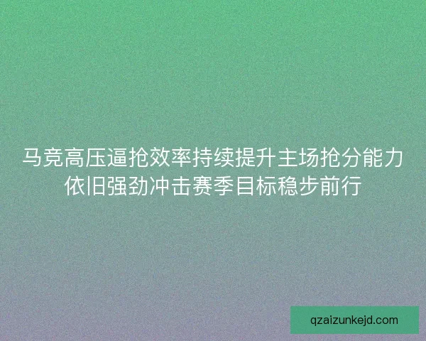 马竞高压逼抢效率持续提升主场抢分能力依旧强劲冲击赛季目标稳步前行