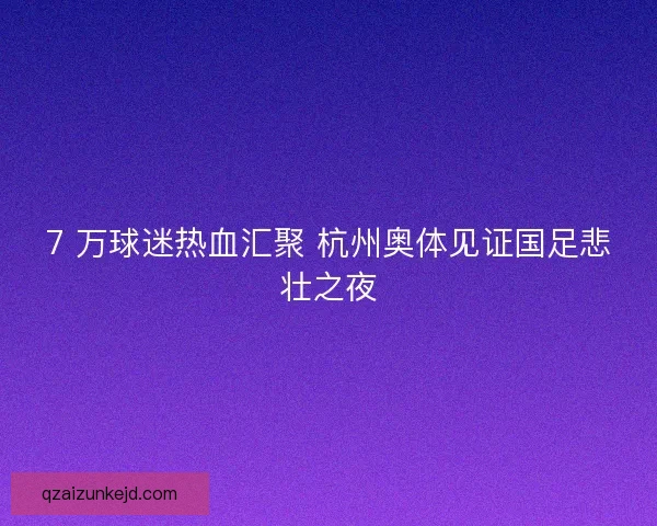 7 万球迷热血汇聚 杭州奥体见证国足悲壮之夜