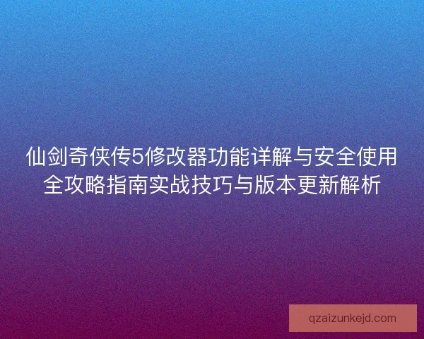 仙剑奇侠传5修改器功能详解与安全使用全攻略指南实战技巧与版本更新解析 仙剑奇侠传5修改器功能详解与安全使用全攻略指南实战技巧与版本更新解析