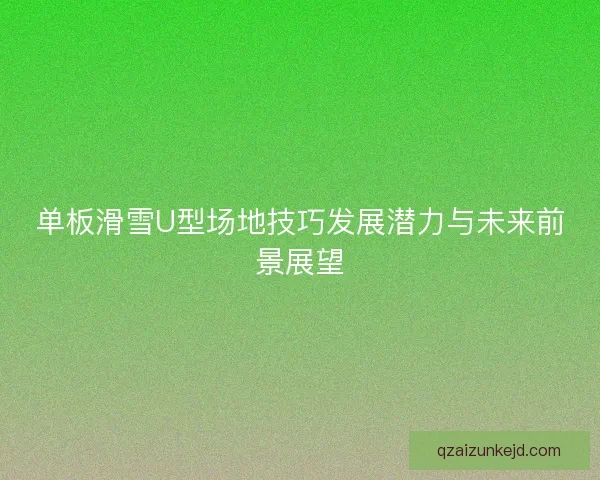 单板滑雪U型场地技巧发展潜力与未来前景展望 单板滑雪U型场地技巧发展潜力与未来前景展望