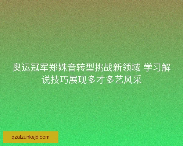 奥运冠军郑姝音转型挑战新领域 学习解说技巧展现多才多艺风采 奥运冠军郑姝音转型挑战新领域 学习解说技巧展现多才多艺风采