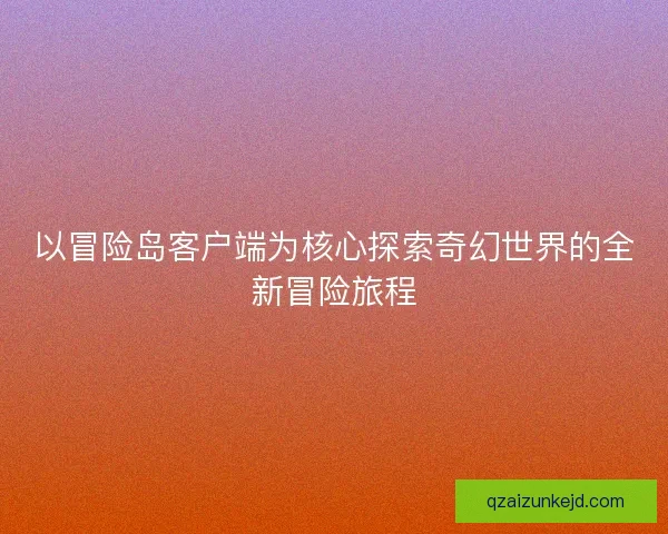 以冒险岛客户端为核心探索奇幻世界的全新冒险旅程