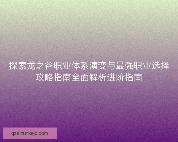 探索龙之谷职业体系演变与最强职业选择攻略指南全面解析进阶指南 探索龙之谷职业体系演变与最强职业选择攻略指南全面解析进阶指南