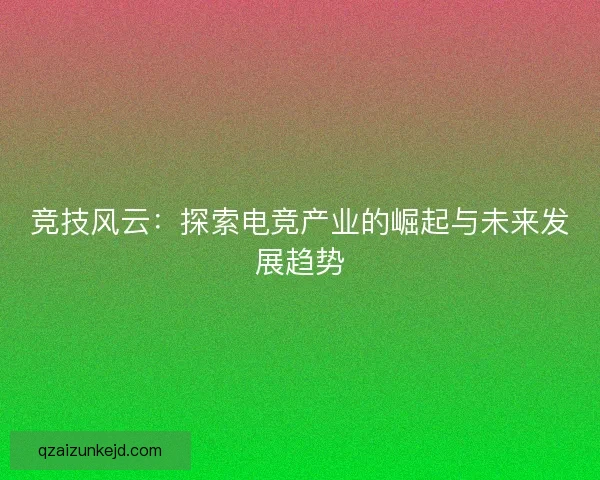 竞技风云:探索电竞产业的崛起与未来发展趋势 竞技风云:探索电竞产业的崛起与未来发展趋势