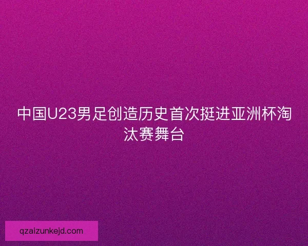 中国U23男足创造历史首次挺进亚洲杯淘汰赛舞台