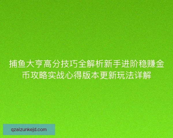 捕鱼大亨高分技巧全解析新手进阶稳赚金币攻略实战心得版本更新玩法详解