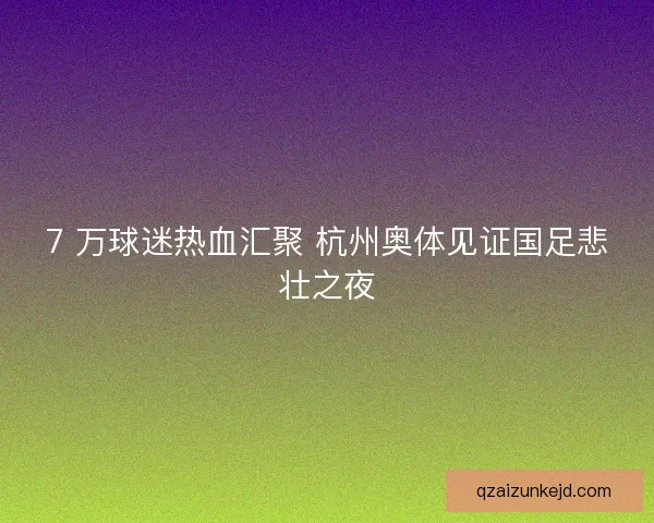 7 万球迷热血汇聚 杭州奥体见证国足悲壮之夜