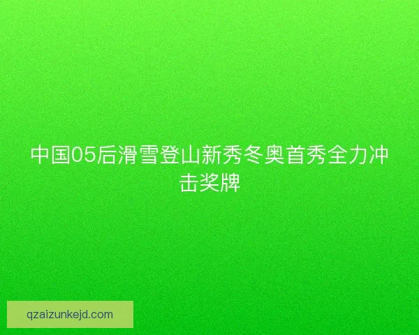 中国05后滑雪登山新秀冬奥首秀全力冲击奖牌