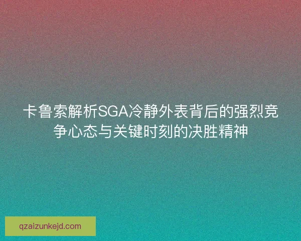 卡鲁索解析SGA冷静外表背后的强烈竞争心态与关键时刻的决胜精神