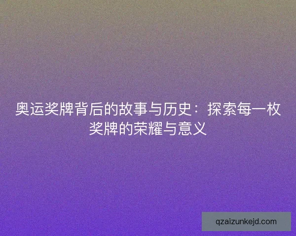 奥运奖牌背后的故事与历史:探索每一枚奖牌的荣耀与意义 奥运奖牌背后的故事与历史:探索每一枚奖牌的荣耀与意义