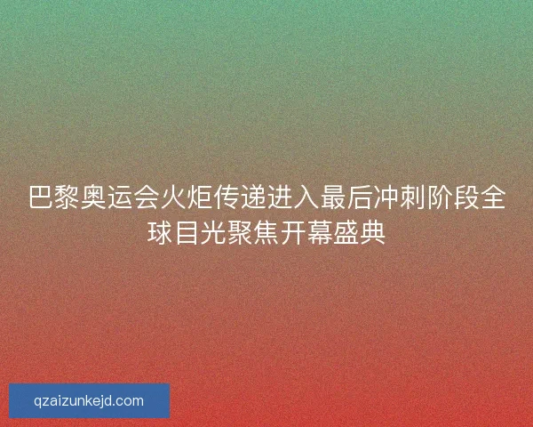 巴黎奥运会火炬传递进入最后冲刺阶段全球目光聚焦开幕盛典